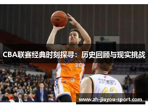 CBA联赛经典时刻探寻:历史回顾与现实挑战 CBA联赛经典时刻探寻:历史回顾与现实挑战