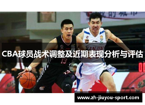 CBA球员战术调整及近期表现分析与评估 CBA球员战术调整及近期表现分析与评估
