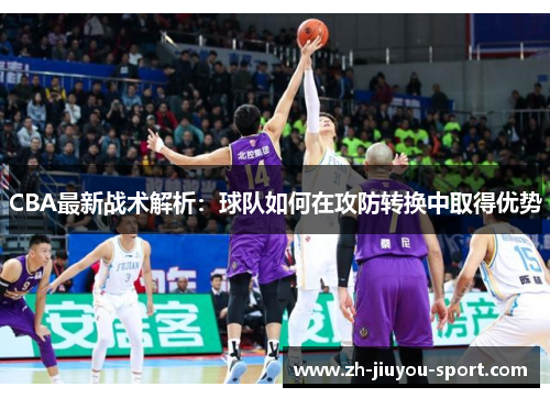 CBA最新战术解析:球队如何在攻防转换中取得优势 CBA最新战术解析:球队如何在攻防转换中取得优势