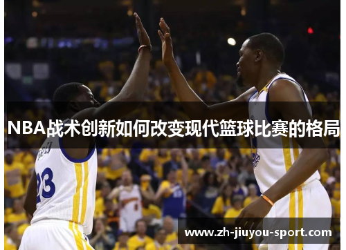 NBA战术创新如何改变现代篮球比赛的格局 NBA战术创新如何改变现代篮球比赛的格局