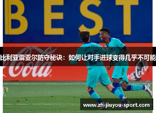 比利亚雷亚尔防守秘诀:如何让对手进球变得几乎不可能 比利亚雷亚尔防守秘诀:如何让对手进球变得几乎不可能