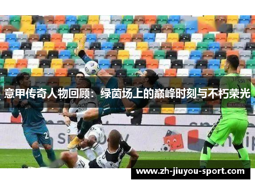 意甲传奇人物回顾:绿茵场上的巅峰时刻与不朽荣光 意甲传奇人物回顾:绿茵场上的巅峰时刻与不朽荣光