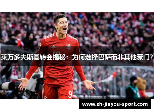 莱万多夫斯基转会揭秘:为何选择巴萨而非其他豪门? 莱万多夫斯基转会揭秘:为何选择巴萨而非其他豪门?