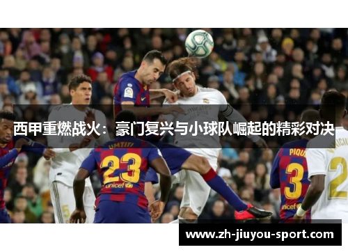 西甲重燃战火:豪门复兴与小球队崛起的精彩对决 西甲重燃战火:豪门复兴与小球队崛起的精彩对决