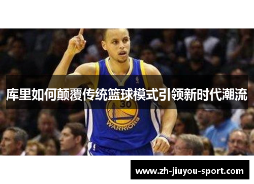 库里如何颠覆传统篮球模式引领新时代潮流 库里如何颠覆传统篮球模式引领新时代潮流