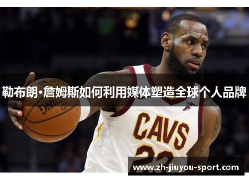 勒布朗·詹姆斯如何利用媒体塑造全球个人品牌 勒布朗·詹姆斯如何利用媒体塑造全球个人品牌
