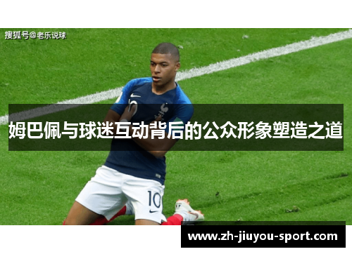 姆巴佩与球迷互动背后的公众形象塑造之道 姆巴佩与球迷互动背后的公众形象塑造之道