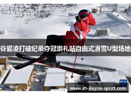 谷爱凌打破纪录夺冠崇礼站自由式滑雪U型场地 谷爱凌打破纪录夺冠崇礼站自由式滑雪U型场地