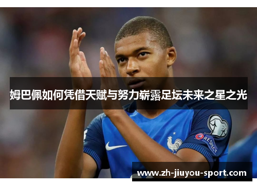 姆巴佩如何凭借天赋与努力崭露足坛未来之星之光 姆巴佩如何凭借天赋与努力崭露足坛未来之星之光