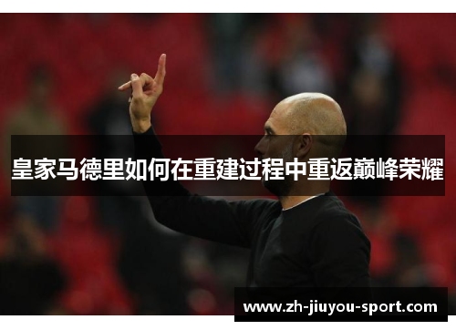 皇家马德里如何在重建过程中重返巅峰荣耀 皇家马德里如何在重建过程中重返巅峰荣耀