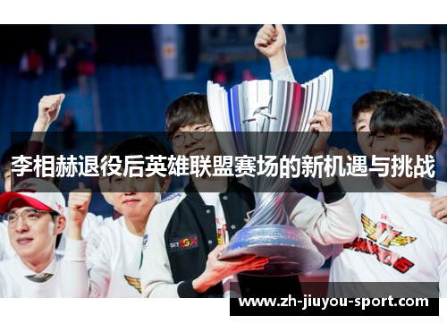 李相赫退役后英雄联盟赛场的新机遇与挑战 李相赫退役后英雄联盟赛场的新机遇与挑战