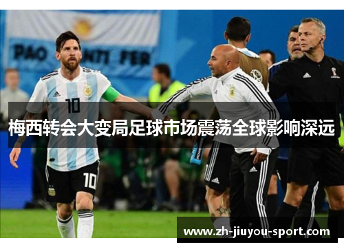 梅西转会大变局足球市场震荡全球影响深远 梅西转会大变局足球市场震荡全球影响深远