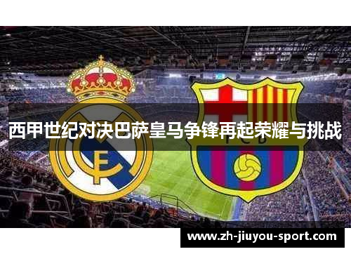西甲世纪对决巴萨皇马争锋再起荣耀与挑战 西甲世纪对决巴萨皇马争锋再起荣耀与挑战