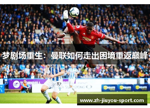 梦剧场重生:曼联如何走出困境重返巅峰 梦剧场重生:曼联如何走出困境重返巅峰
