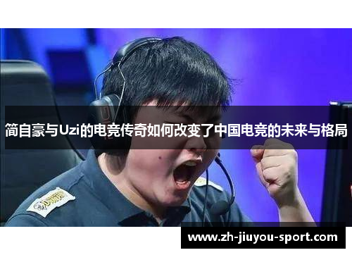 简自豪与Uzi的电竞传奇如何改变了中国电竞的未来与格局 简自豪与Uzi的电竞传奇如何改变了中国电竞的未来与格局
