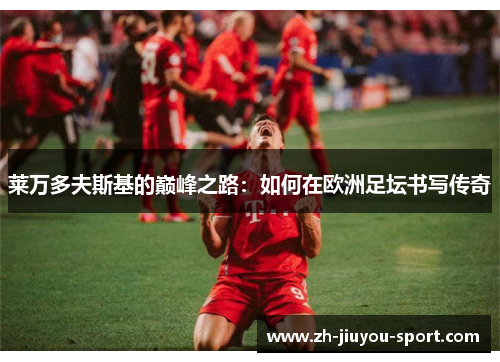 莱万多夫斯基的巅峰之路:如何在欧洲足坛书写传奇 莱万多夫斯基的巅峰之路:如何在欧洲足坛书写传奇
