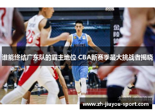 谁能终结广东队的霸主地位 CBA新赛季最大挑战者揭晓 谁能终结广东队的霸主地位 CBA新赛季最大挑战者揭晓