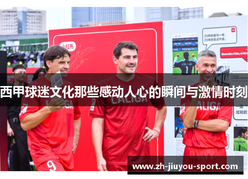 西甲球迷文化那些感动人心的瞬间与激情时刻 西甲球迷文化那些感动人心的瞬间与激情时刻