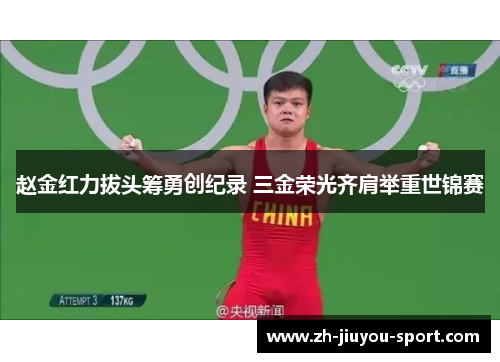 赵金红力拔头筹勇创纪录 三金荣光齐肩举重世锦赛 赵金红力拔头筹勇创纪录 三金荣光齐肩举重世锦赛