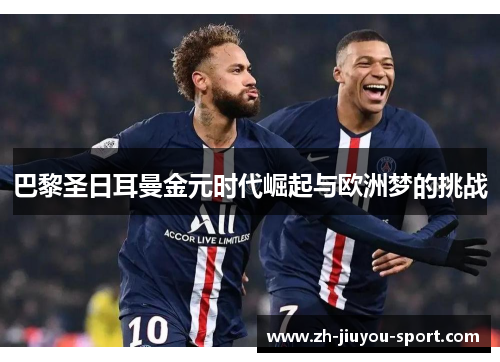 巴黎圣日耳曼金元时代崛起与欧洲梦的挑战 巴黎圣日耳曼金元时代崛起与欧洲梦的挑战