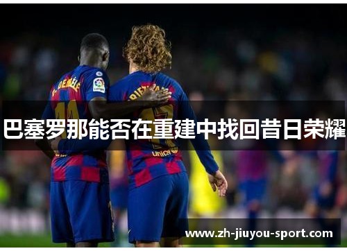 巴塞罗那能否在重建中找回昔日荣耀 巴塞罗那能否在重建中找回昔日荣耀