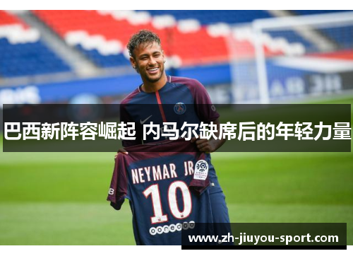 巴西新阵容崛起 内马尔缺席后的年轻力量 巴西新阵容崛起 内马尔缺席后的年轻力量
