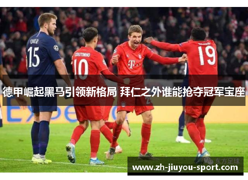 德甲崛起黑马引领新格局 拜仁之外谁能抢夺冠军宝座 德甲崛起黑马引领新格局 拜仁之外谁能抢夺冠军宝座