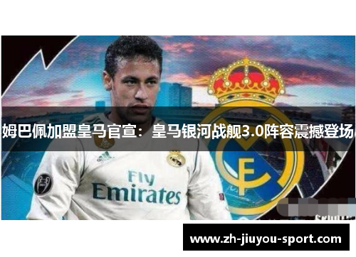 姆巴佩加盟皇马官宣:皇马银河战舰3.0阵容震撼登场 姆巴佩加盟皇马官宣:皇马银河战舰3.0阵容震撼登场