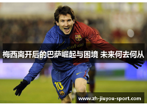 梅西离开后的巴萨崛起与困境 未来何去何从 梅西离开后的巴萨崛起与困境 未来何去何从