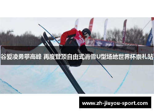 谷爱凌勇攀高峰 再度登顶自由式滑雪U型场地世界杯崇礼站 谷爱凌勇攀高峰 再度登顶自由式滑雪U型场地世界杯崇礼站