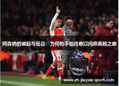 阿森纳的崛起与低谷:为何枪手始终难以问鼎英超之巅 阿森纳的崛起与低谷:为何枪手始终难以问鼎英超之巅