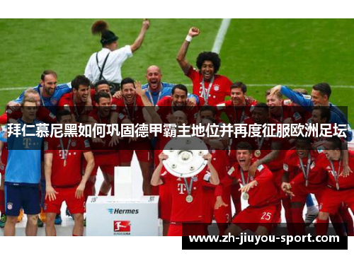 拜仁慕尼黑如何巩固德甲霸主地位并再度征服欧洲足坛 拜仁慕尼黑如何巩固德甲霸主地位并再度征服欧洲足坛