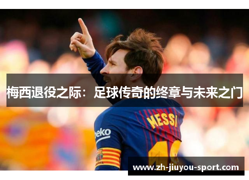 梅西退役之际:足球传奇的终章与未来之门 梅西退役之际:足球传奇的终章与未来之门