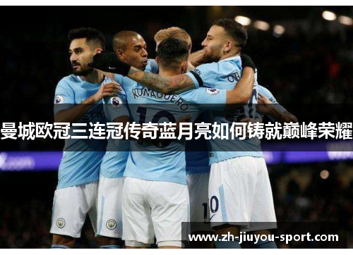 曼城欧冠三连冠传奇蓝月亮如何铸就巅峰荣耀 曼城欧冠三连冠传奇蓝月亮如何铸就巅峰荣耀