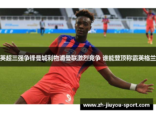 英超三强争锋曼城利物浦曼联激烈竞争 谁能登顶称霸英格兰 英超三强争锋曼城利物浦曼联激烈竞争 谁能登顶称霸英格兰