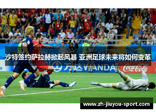 沙特签约萨拉赫掀起风暴 亚洲足球未来将如何变革 沙特签约萨拉赫掀起风暴 亚洲足球未来将如何变革