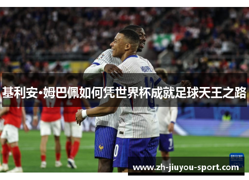 基利安·姆巴佩如何凭世界杯成就足球天王之路 基利安·姆巴佩如何凭世界杯成就足球天王之路