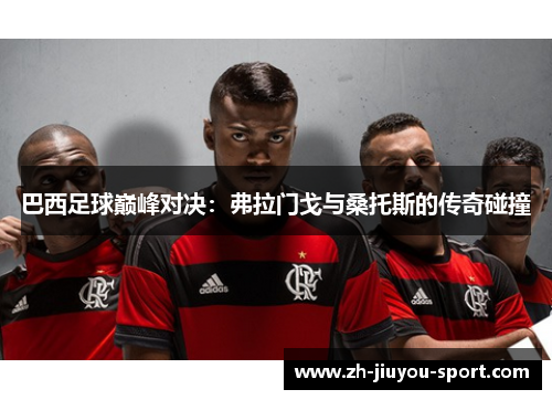 巴西足球巅峰对决:弗拉门戈与桑托斯的传奇碰撞 巴西足球巅峰对决:弗拉门戈与桑托斯的传奇碰撞