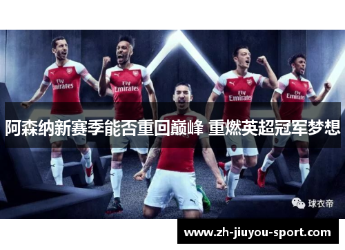 阿森纳新赛季能否重回巅峰 重燃英超冠军梦想 阿森纳新赛季能否重回巅峰 重燃英超冠军梦想