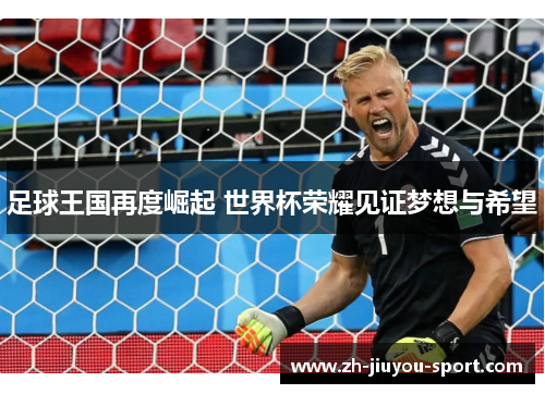 足球王国再度崛起 世界杯荣耀见证梦想与希望 足球王国再度崛起 世界杯荣耀见证梦想与希望