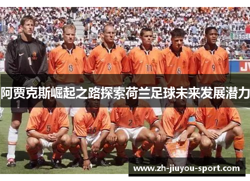 阿贾克斯崛起之路探索荷兰足球未来发展潜力 阿贾克斯崛起之路探索荷兰足球未来发展潜力
