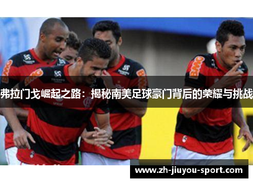 弗拉门戈崛起之路:揭秘南美足球豪门背后的荣耀与挑战 弗拉门戈崛起之路:揭秘南美足球豪门背后的荣耀与挑战