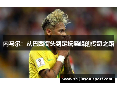 内马尔:从巴西街头到足坛巅峰的传奇之路 内马尔:从巴西街头到足坛巅峰的传奇之路