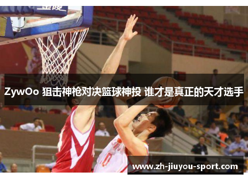 ZywOo 狙击神枪对决篮球神投 谁才是真正的天才选手 ZywOo 狙击神枪对决篮球神投 谁才是真正的天才选手