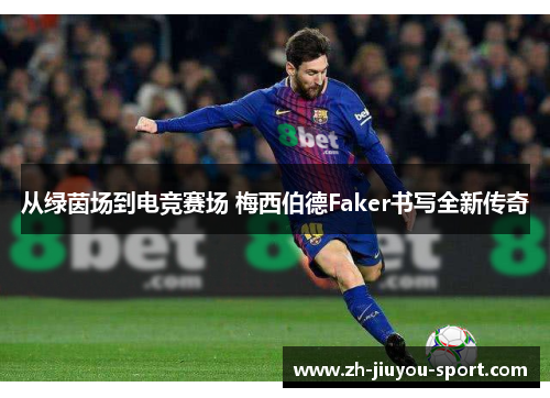 从绿茵场到电竞赛场 梅西伯德Faker书写全新传奇 从绿茵场到电竞赛场 梅西伯德Faker书写全新传奇