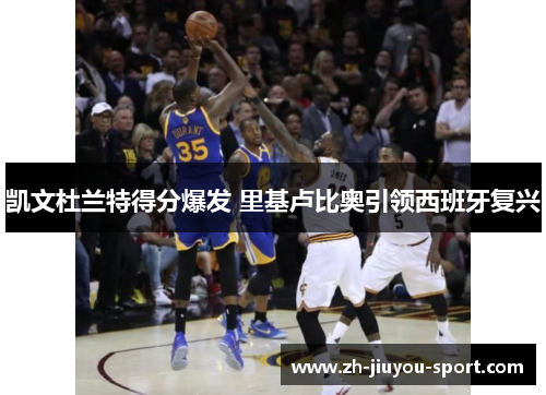 凯文杜兰特得分爆发 里基卢比奥引领西班牙复兴 凯文杜兰特得分爆发 里基卢比奥引领西班牙复兴