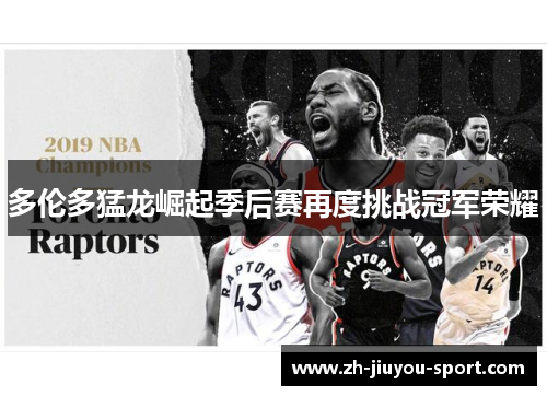 多伦多猛龙崛起季后赛再度挑战冠军荣耀 多伦多猛龙崛起季后赛再度挑战冠军荣耀