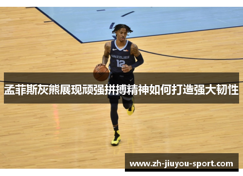 孟菲斯灰熊展现顽强拼搏精神如何打造强大韧性 孟菲斯灰熊展现顽强拼搏精神如何打造强大韧性