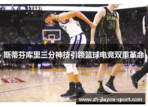 斯蒂芬库里三分神技引领篮球电竞双重革命 斯蒂芬库里三分神技引领篮球电竞双重革命