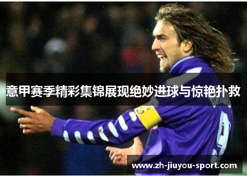 意甲赛季精彩集锦展现绝妙进球与惊艳扑救 意甲赛季精彩集锦展现绝妙进球与惊艳扑救